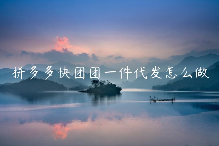 拼多多快團(tuán)團(tuán)一件代發(fā)怎么做